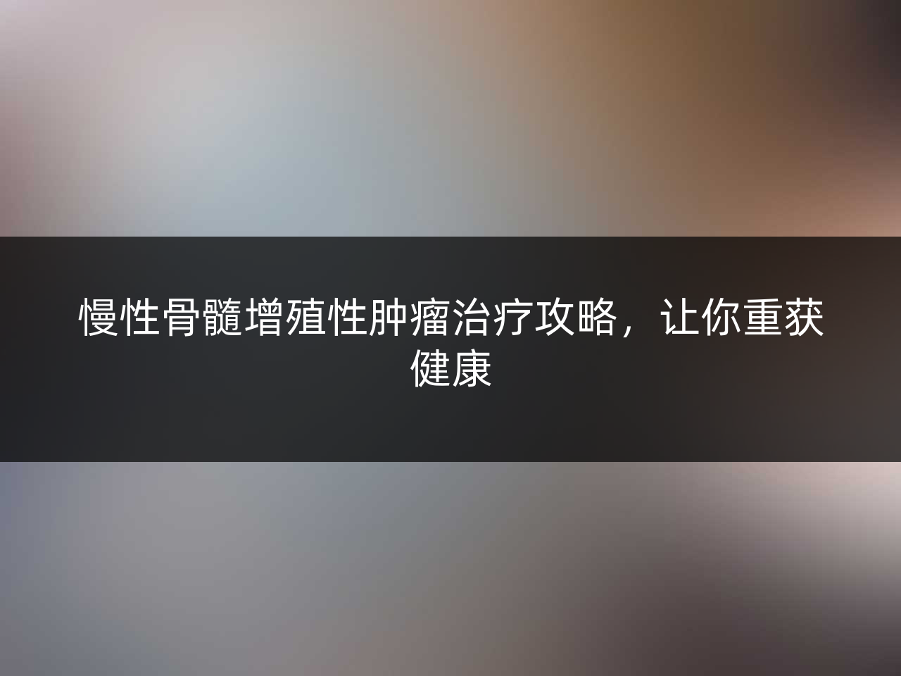 慢性骨髓增殖性肿瘤治疗攻略,让你重获健康