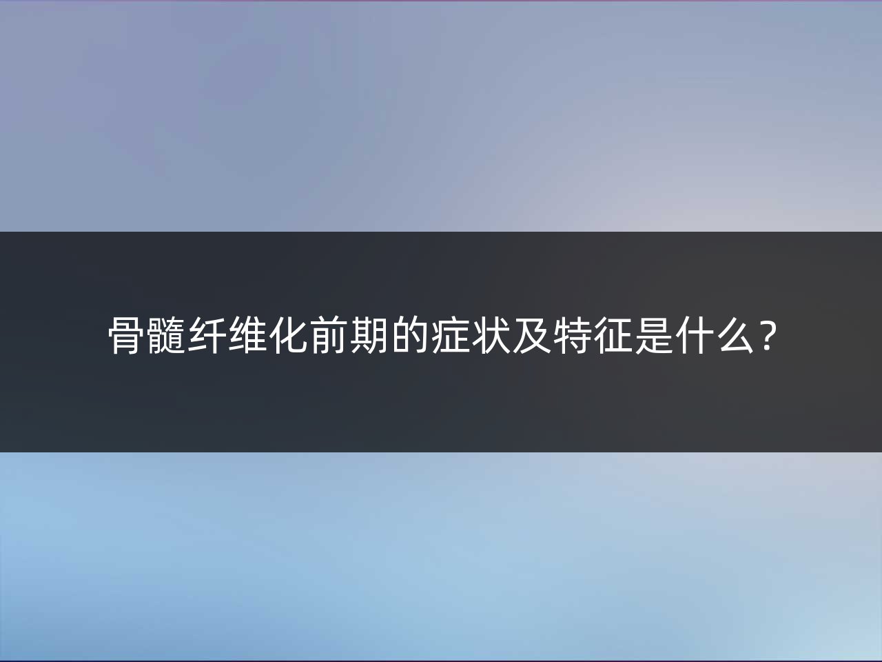 骨髓纤维化前期的症状及特征是什么?
