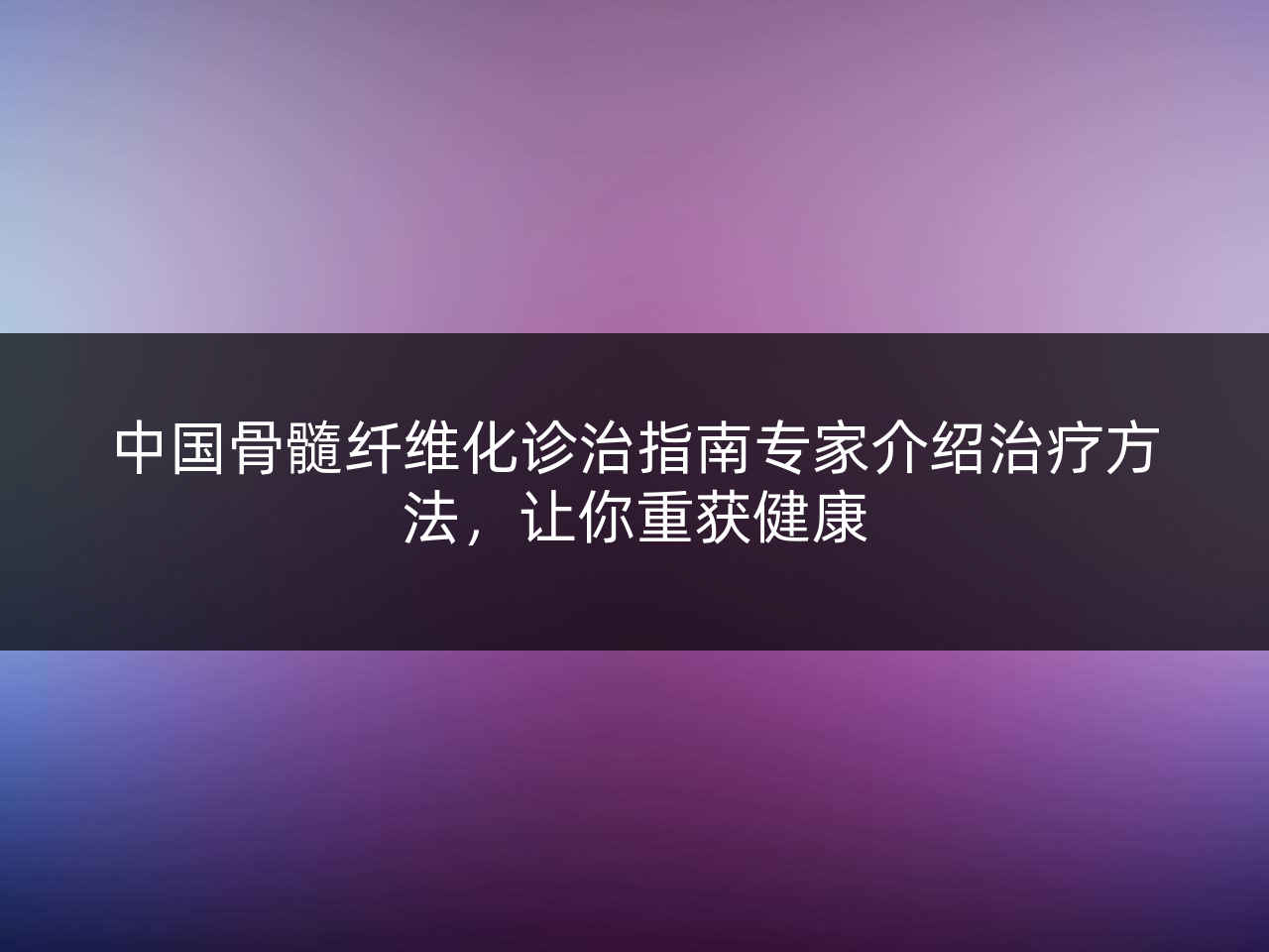 中国骨髓纤维化诊治指南专家介绍治疗方法,让你重获健康