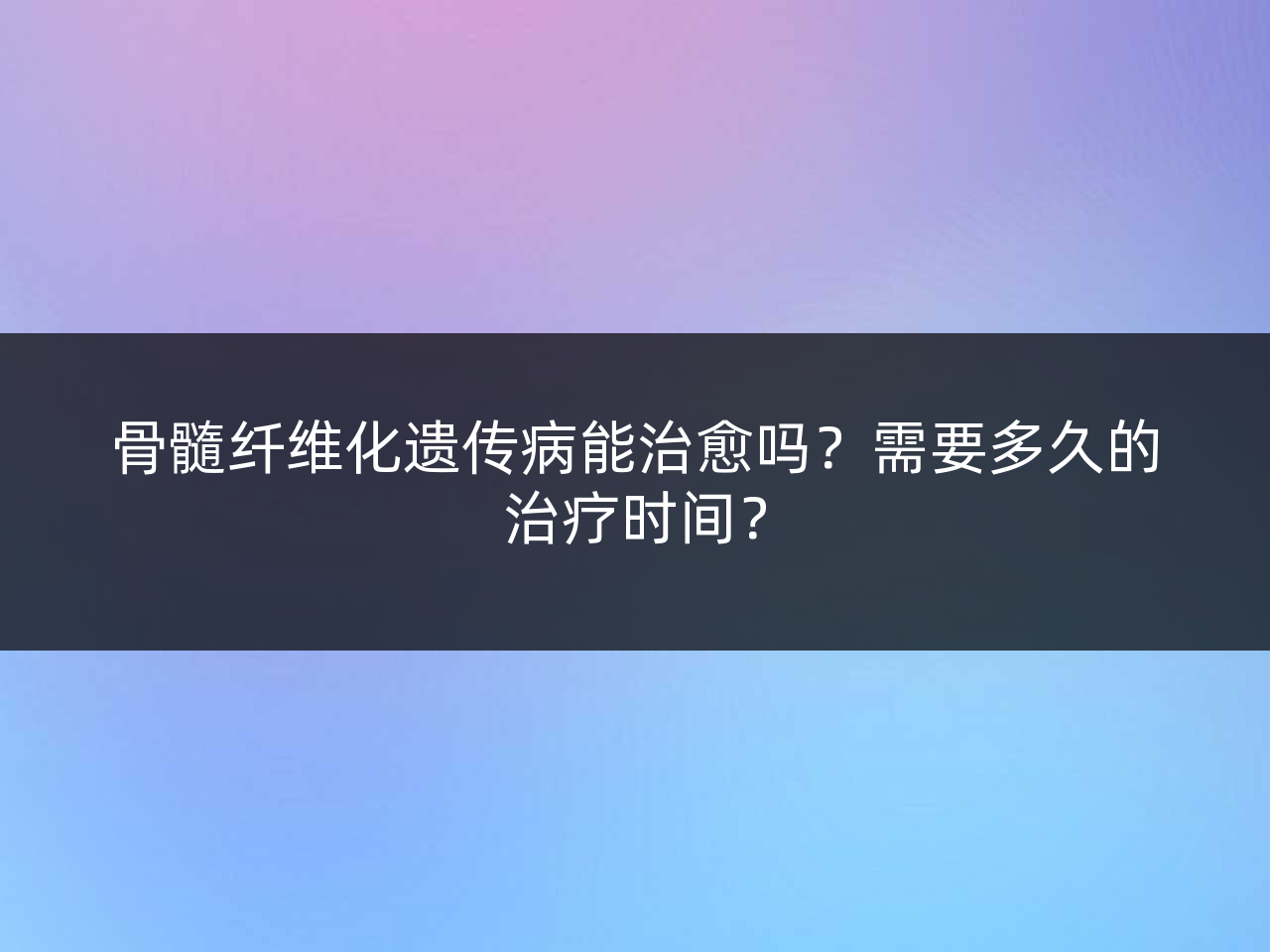 骨髓纤维化遗传病能治愈吗?需要多久的治疗时间?