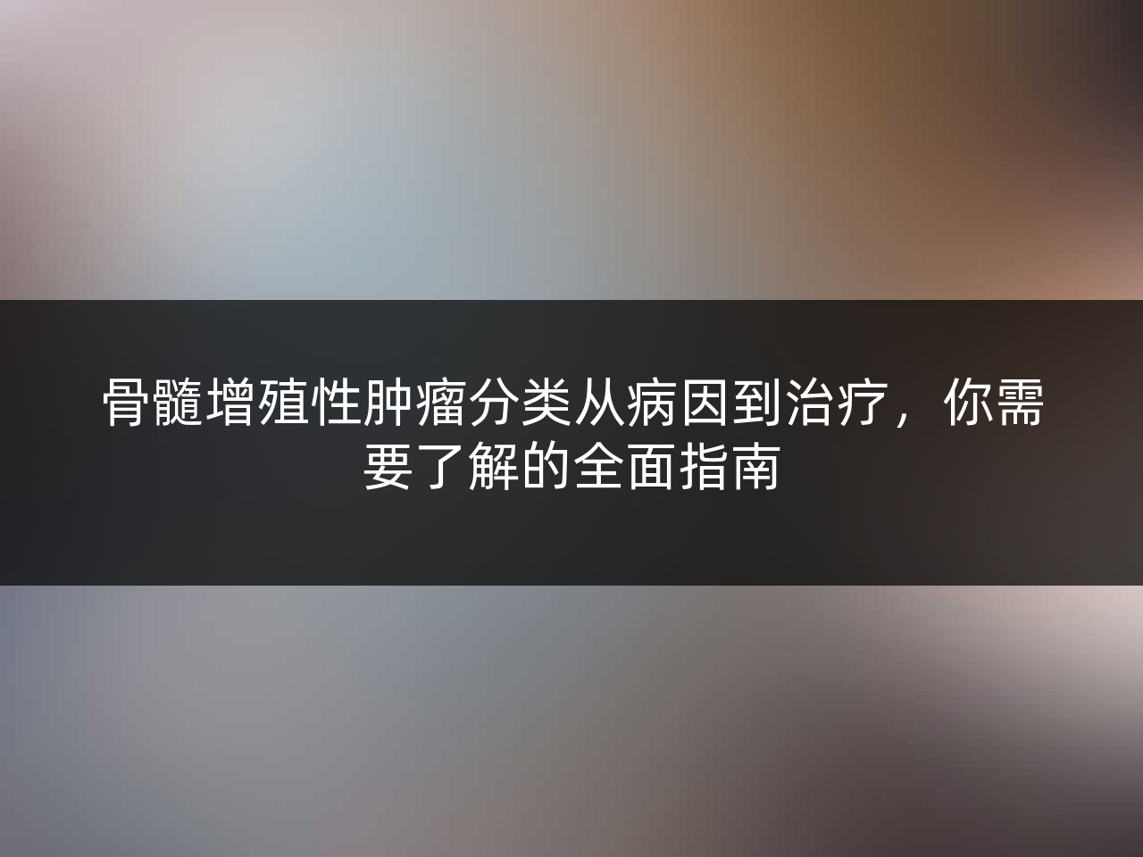 骨髓增殖性肿瘤分类从病因到治疗，你需要了解的全面指南