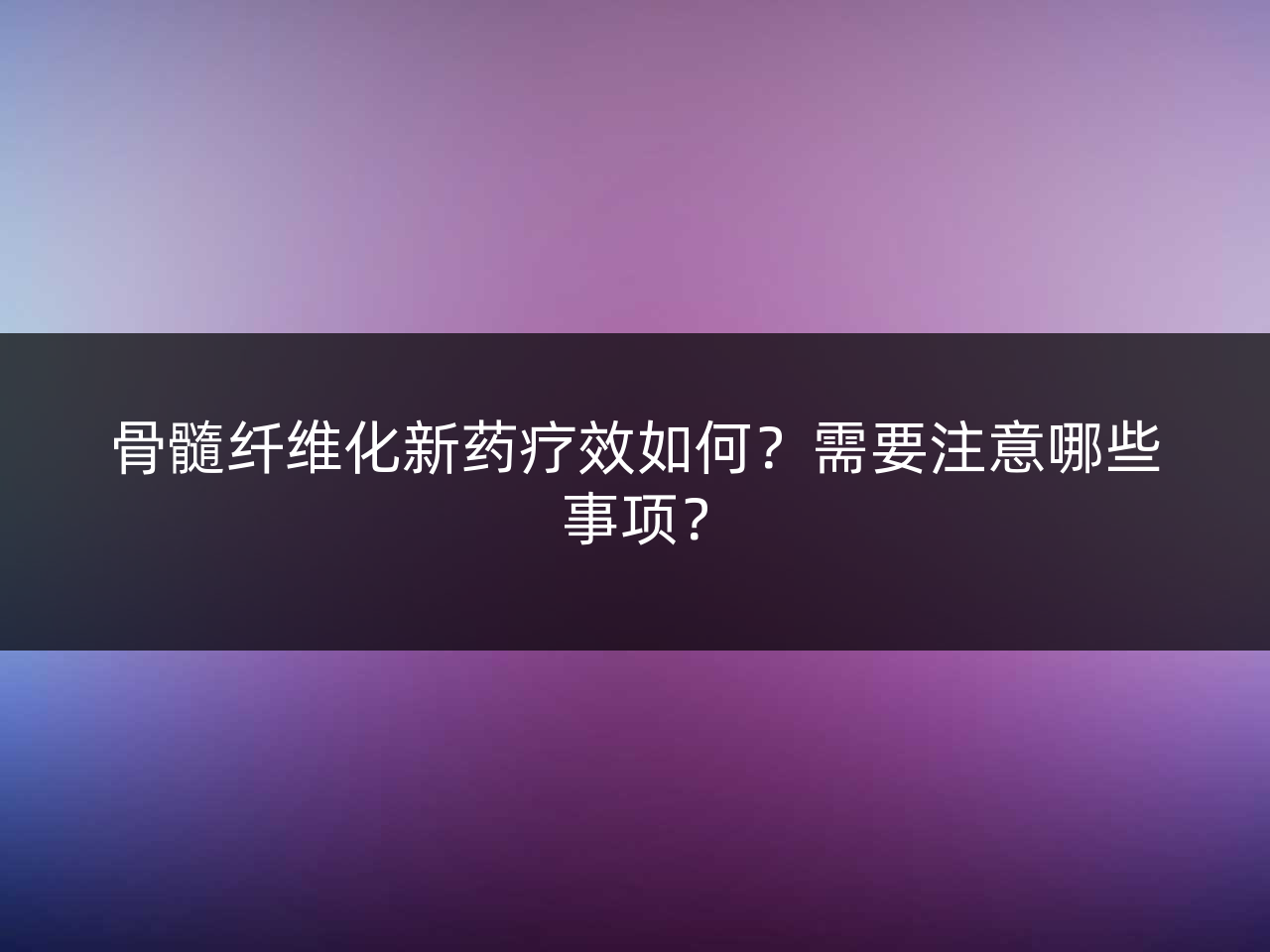 骨髓纤维化新药疗效如何?需要注意哪些事项?