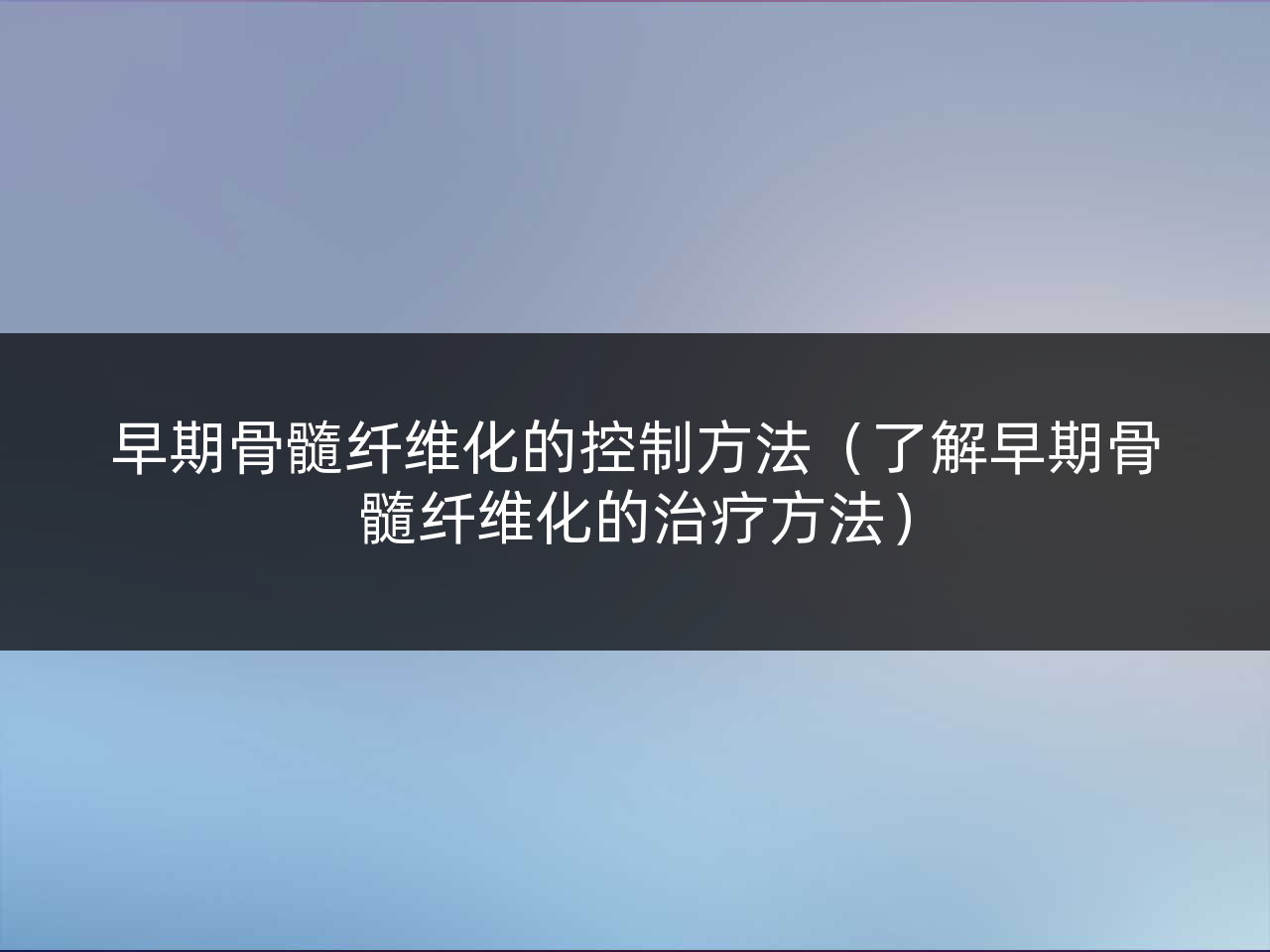 早期骨髓纤维化的控制方法(了解早期骨髓纤维化的治疗方法)