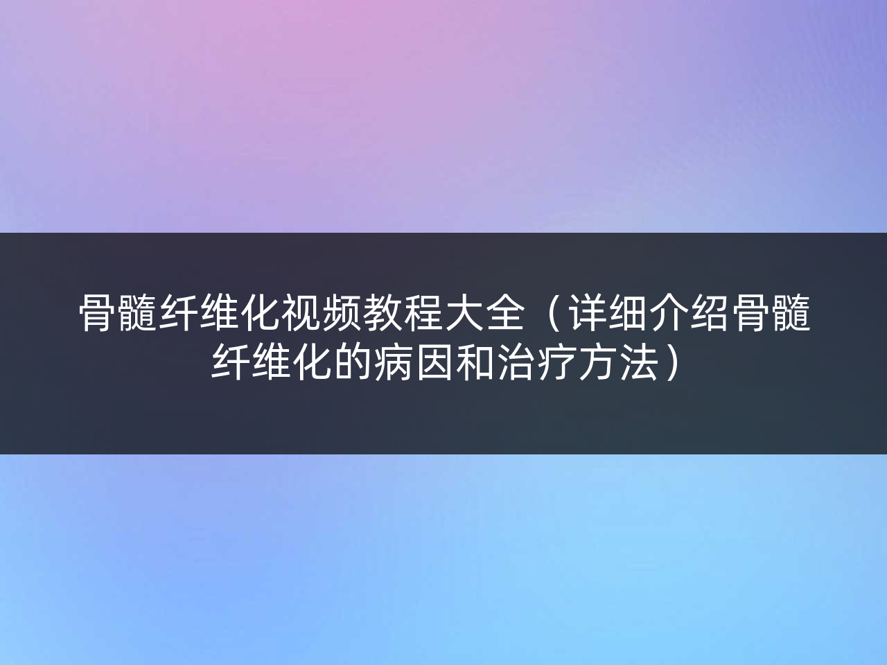 骨髓纤维化视频教程大全(详细介绍骨髓纤维化的病因和治疗方法)