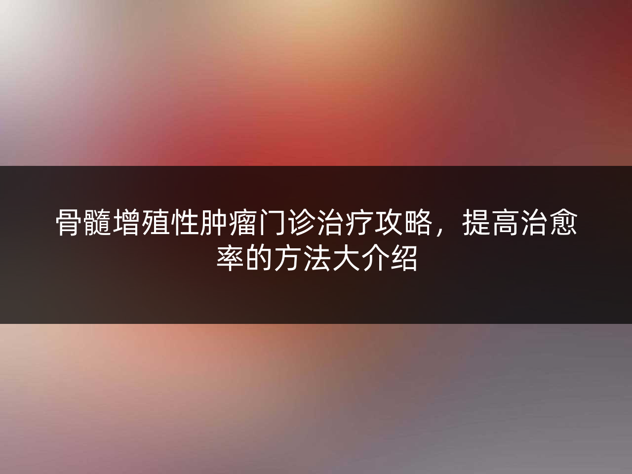 骨髓增殖性肿瘤门诊治疗攻略,提高治愈率的方法大介绍