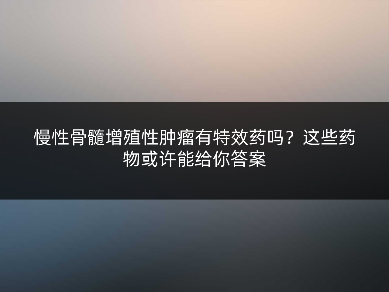 慢性骨髓增殖性肿瘤有特效药吗?这些药物或许能给你答案