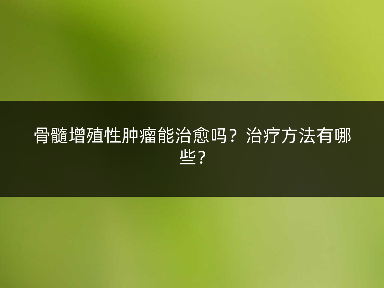 骨髓增殖性肿瘤能治愈吗?治疗方法有哪些?