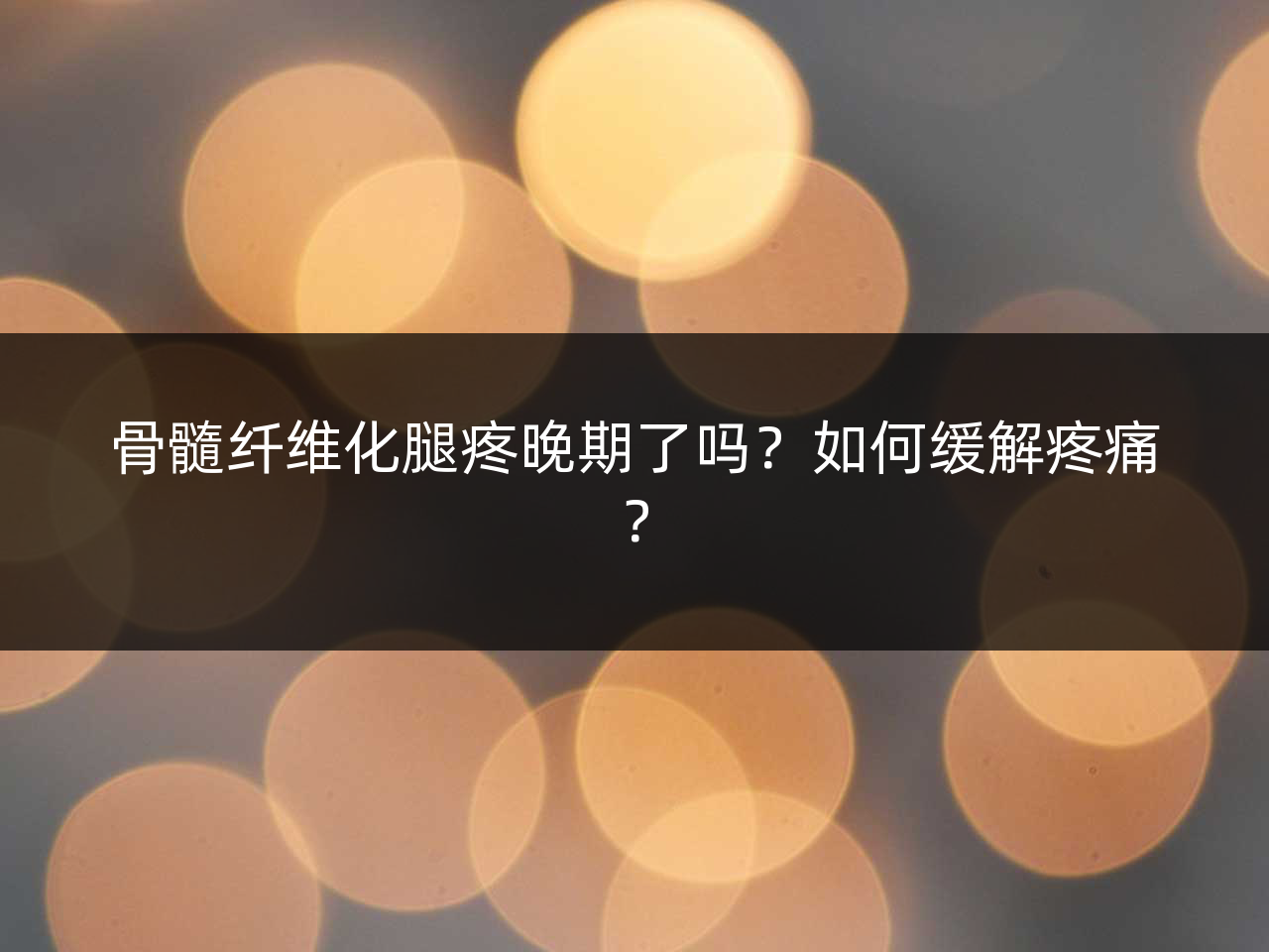 骨髓纤维化腿疼晚期了吗?如何缓解疼痛?