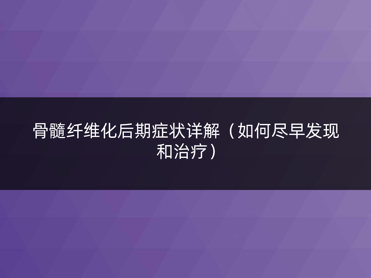 骨髓纤维化后期症状详解(如何尽早发现和治疗)