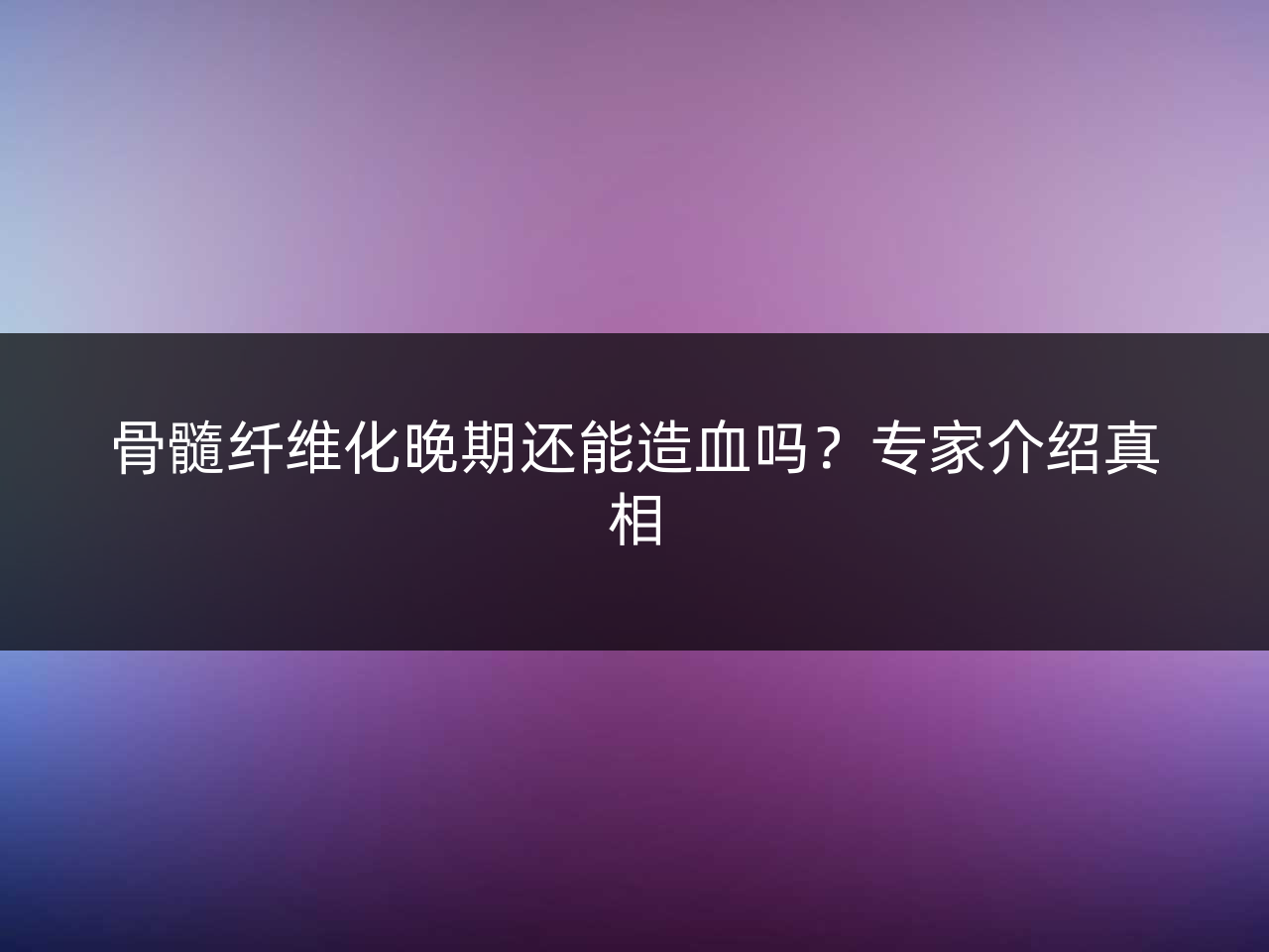 骨髓纤维化晚期还能造血吗?专家介绍真相