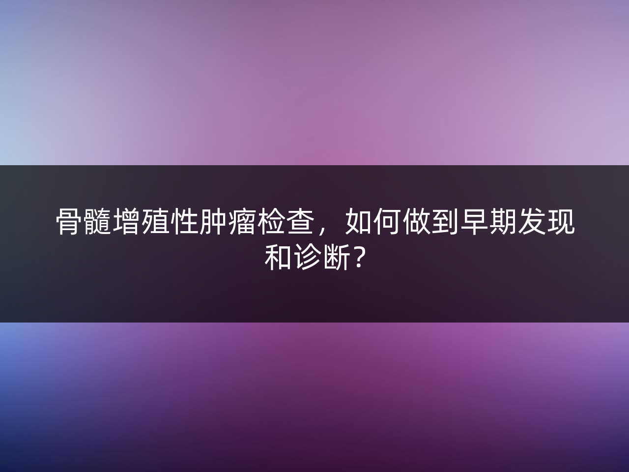 骨髓增殖性肿瘤检查,如何做到早期发现和诊断?