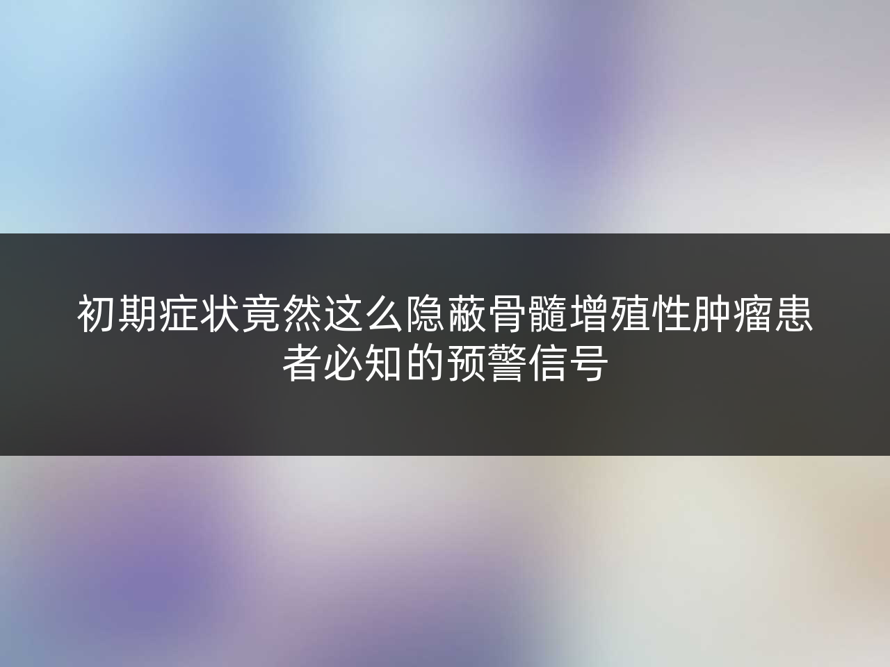 初期症状竟然这么隐蔽骨髓增殖性肿瘤患者必知的预警信号
