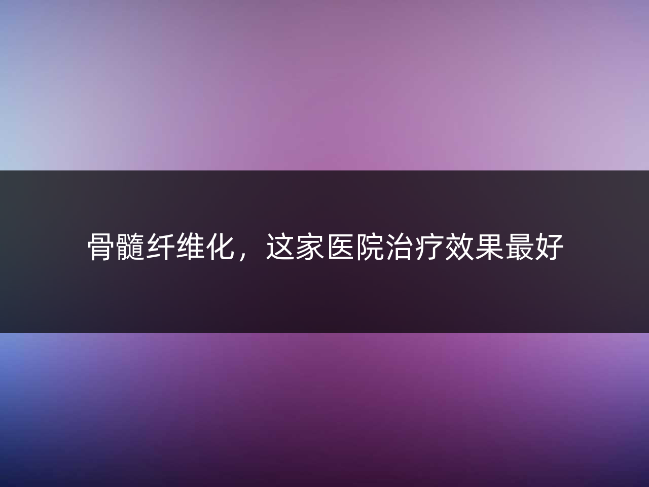 骨髓纤维化,这家医院治疗效果最好