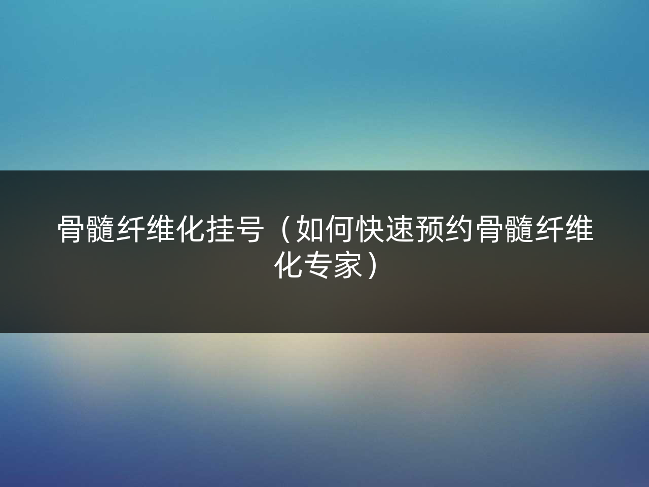 骨髓纤维化挂号(如何快速预约骨髓纤维化专家)