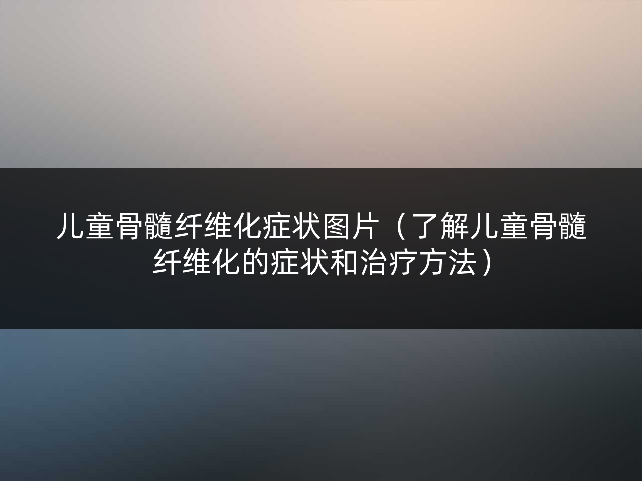 儿童骨髓纤维化症状图片(了解儿童骨髓纤维化的症状和治疗方法)