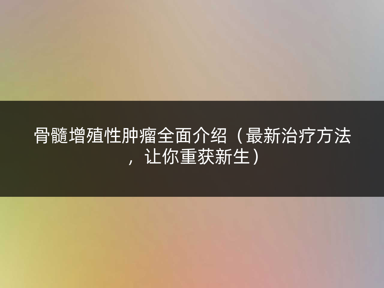 骨髓增殖性肿瘤全面介绍（最新治疗方法，让你重获新生）