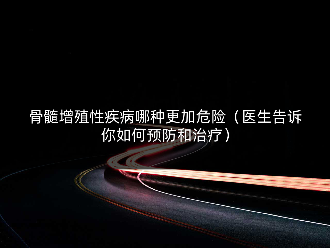 骨髓增殖性疾病哪种更加危险（医生告诉你如何预防和治疗）