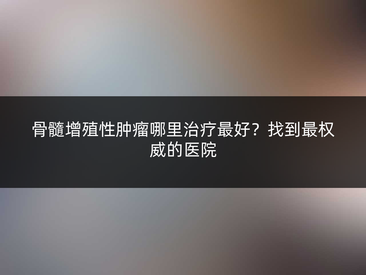 骨髓增殖性肿瘤哪里治疗最好？找到最权威的医院