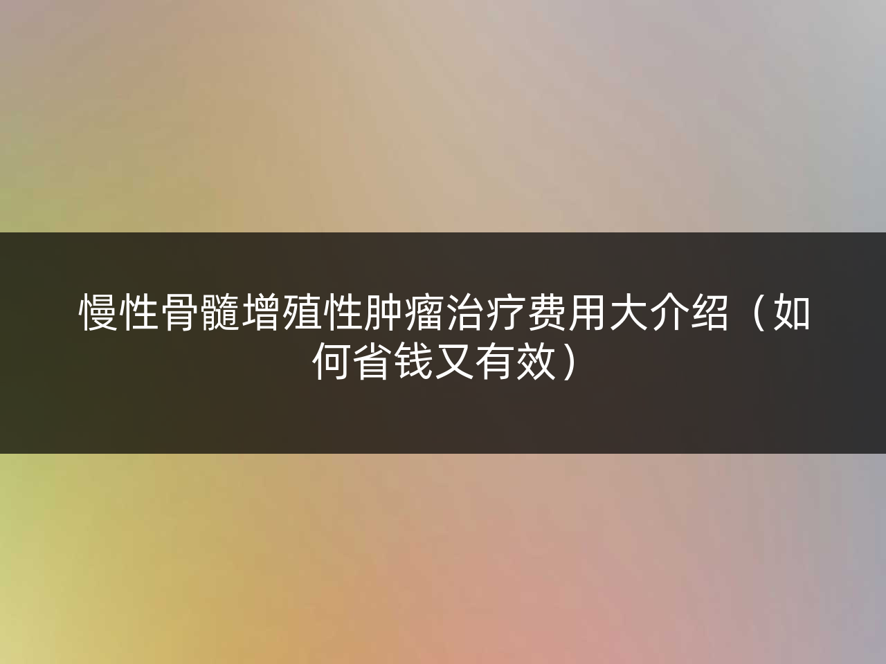 慢性骨髓增殖性肿瘤治疗费用大介绍（如何省钱又有效）