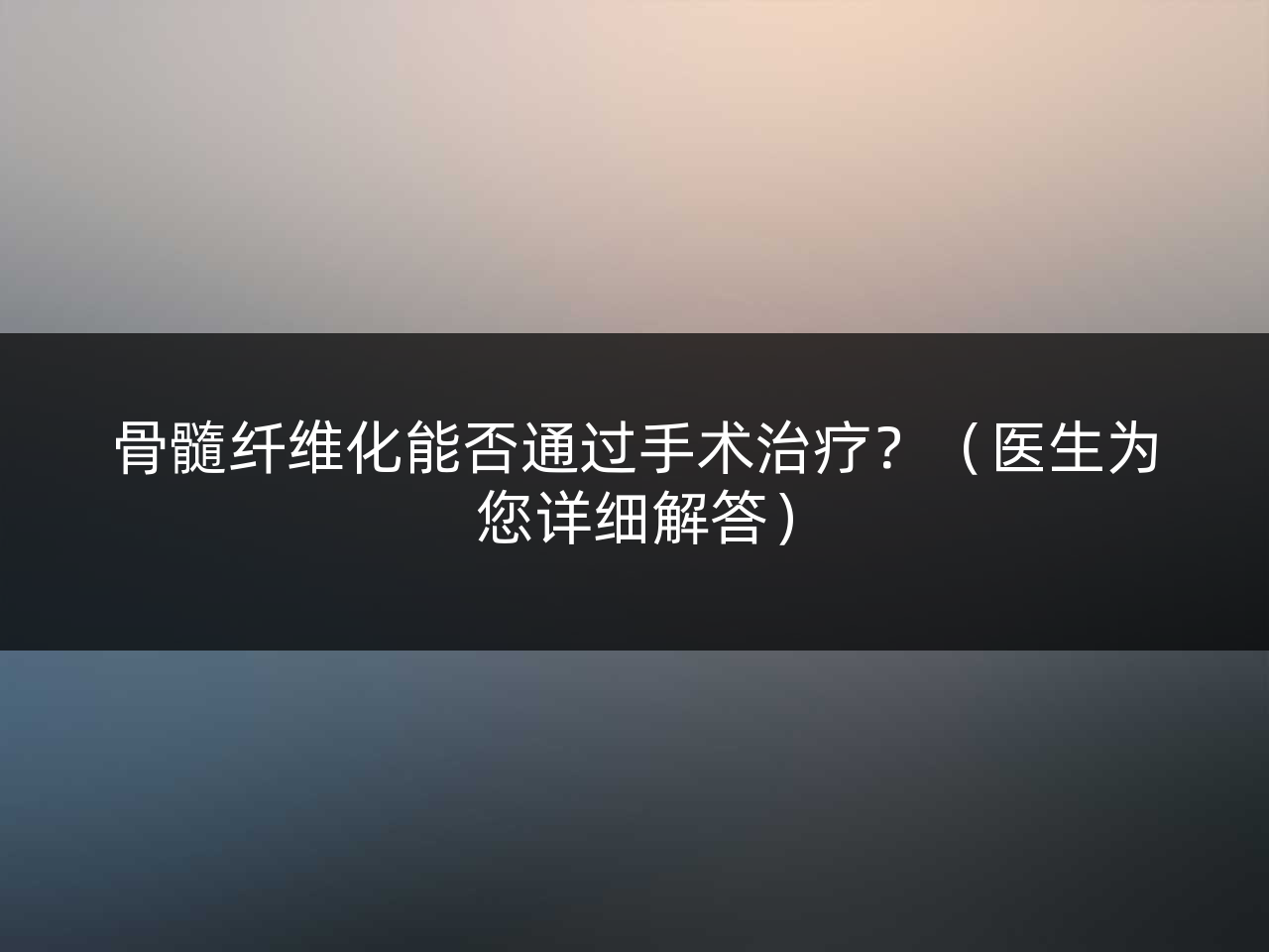 骨髓纤维化能否通过手术治疗?(医生为您详细解答)