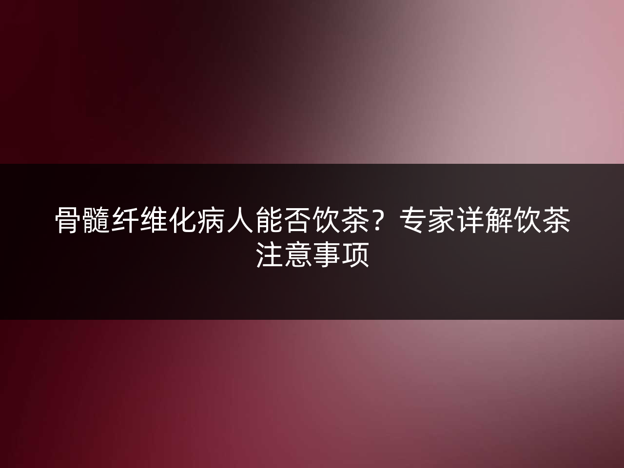 骨髓纤维化病人能否饮茶?专家详解饮茶注意事项