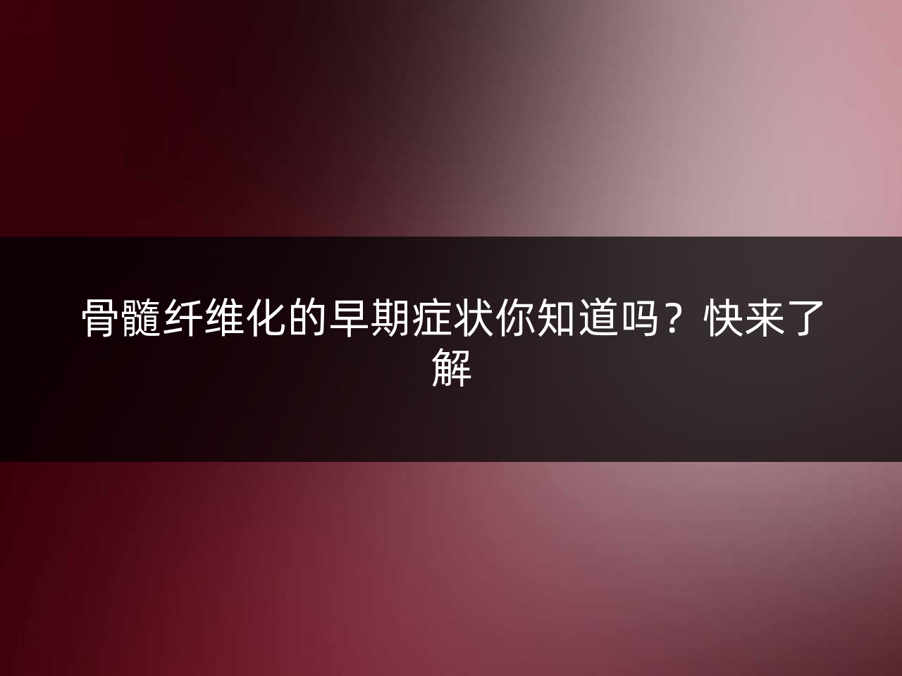 骨髓纤维化的早期症状你知道吗?快来了解