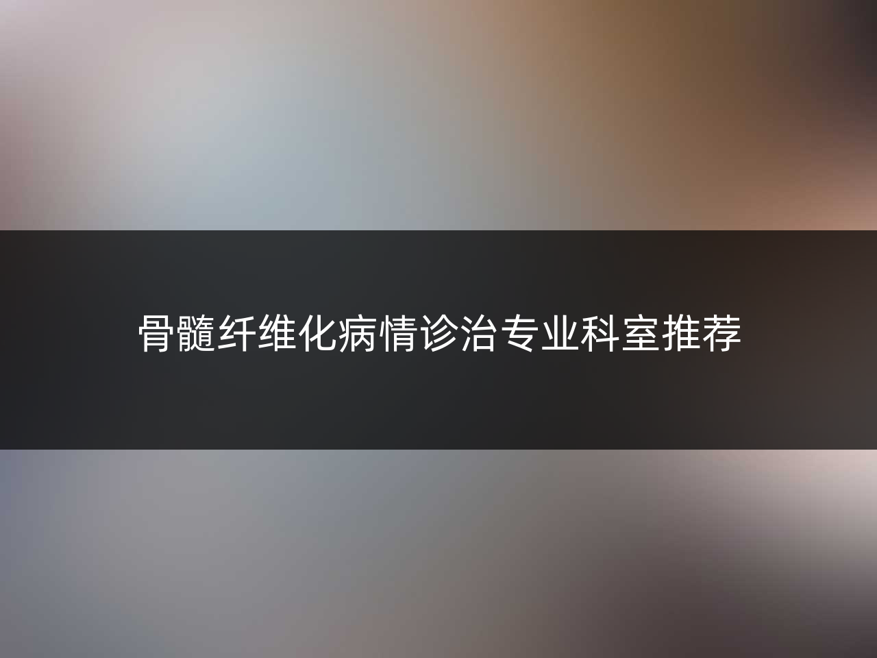 骨髓纤维化病情诊治专业科室推荐
