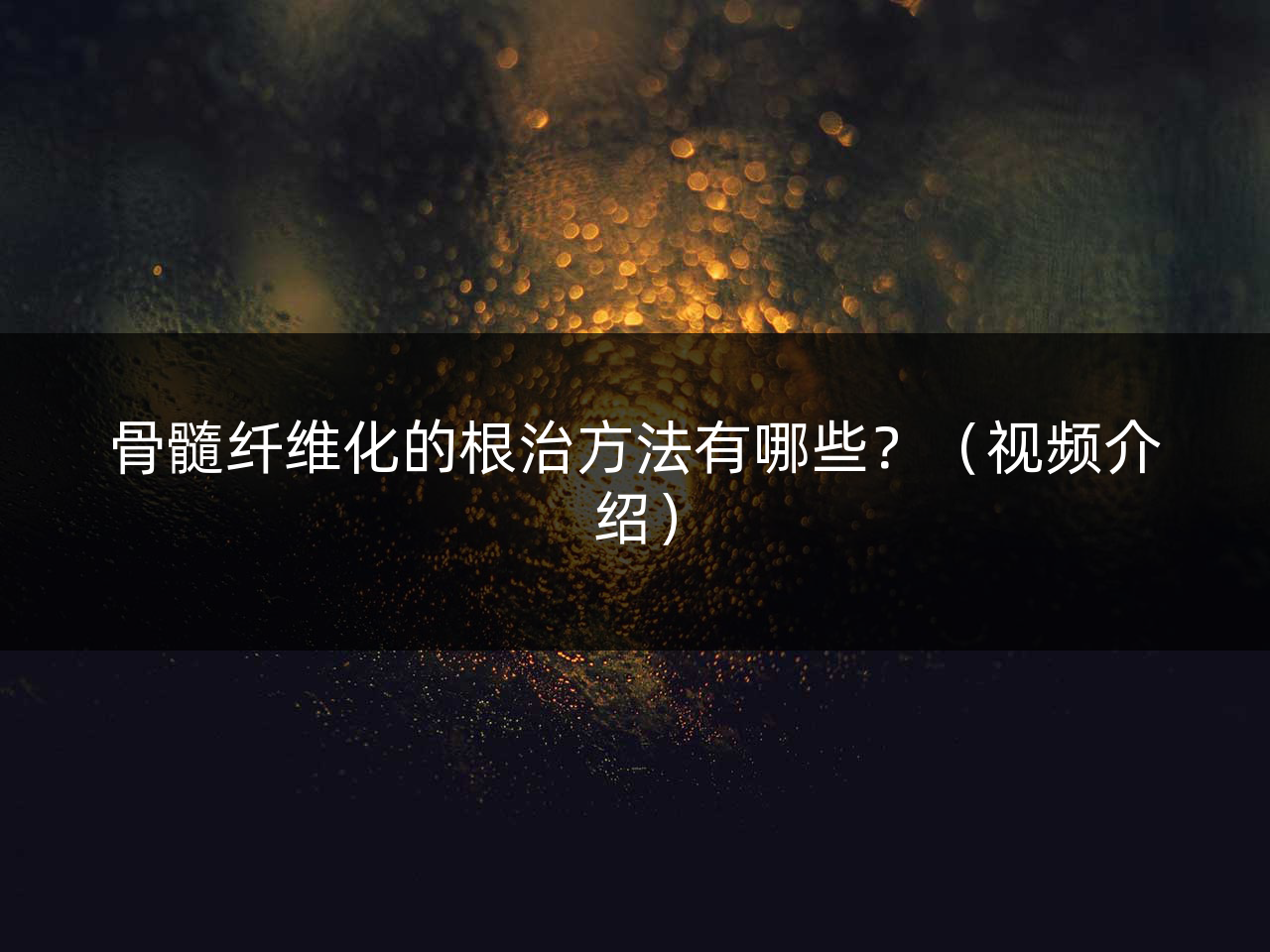 骨髓纤维化的根治方法有哪些?(视频介绍)