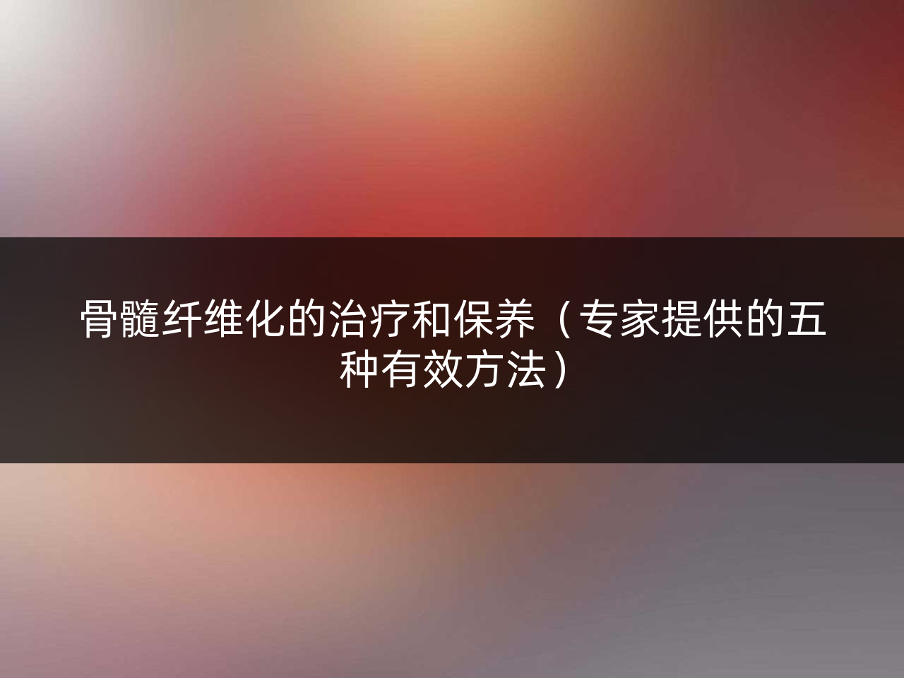 骨髓纤维化的治疗和保养(专家提供的五种有效方法)