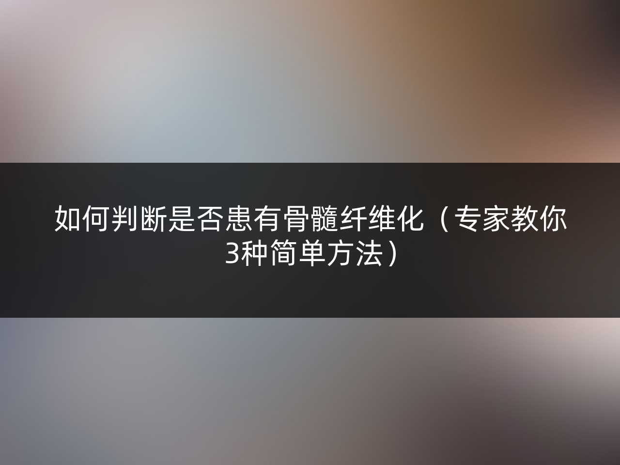 如何判断是否患有骨髓纤维化(专家教你3种简单方法)