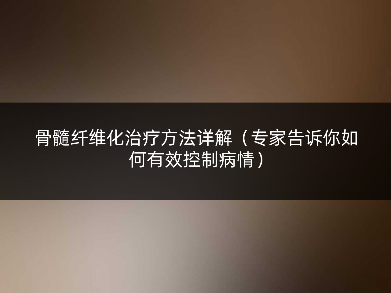 骨髓纤维化治疗方法详解(专家告诉你如何有效控制病情)