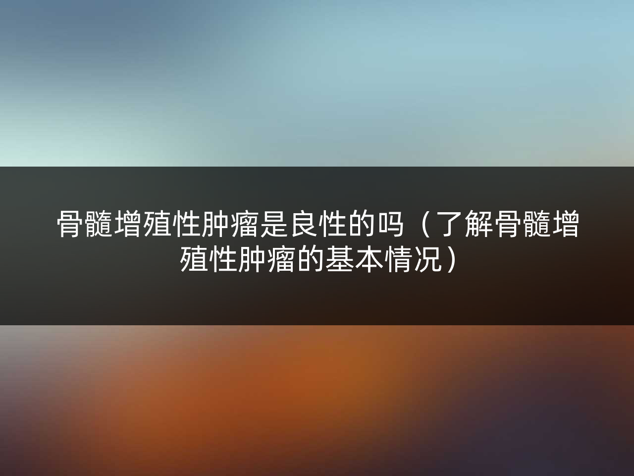 骨髓增殖性肿瘤是良性的吗(了解骨髓增殖性肿瘤的基本情况)