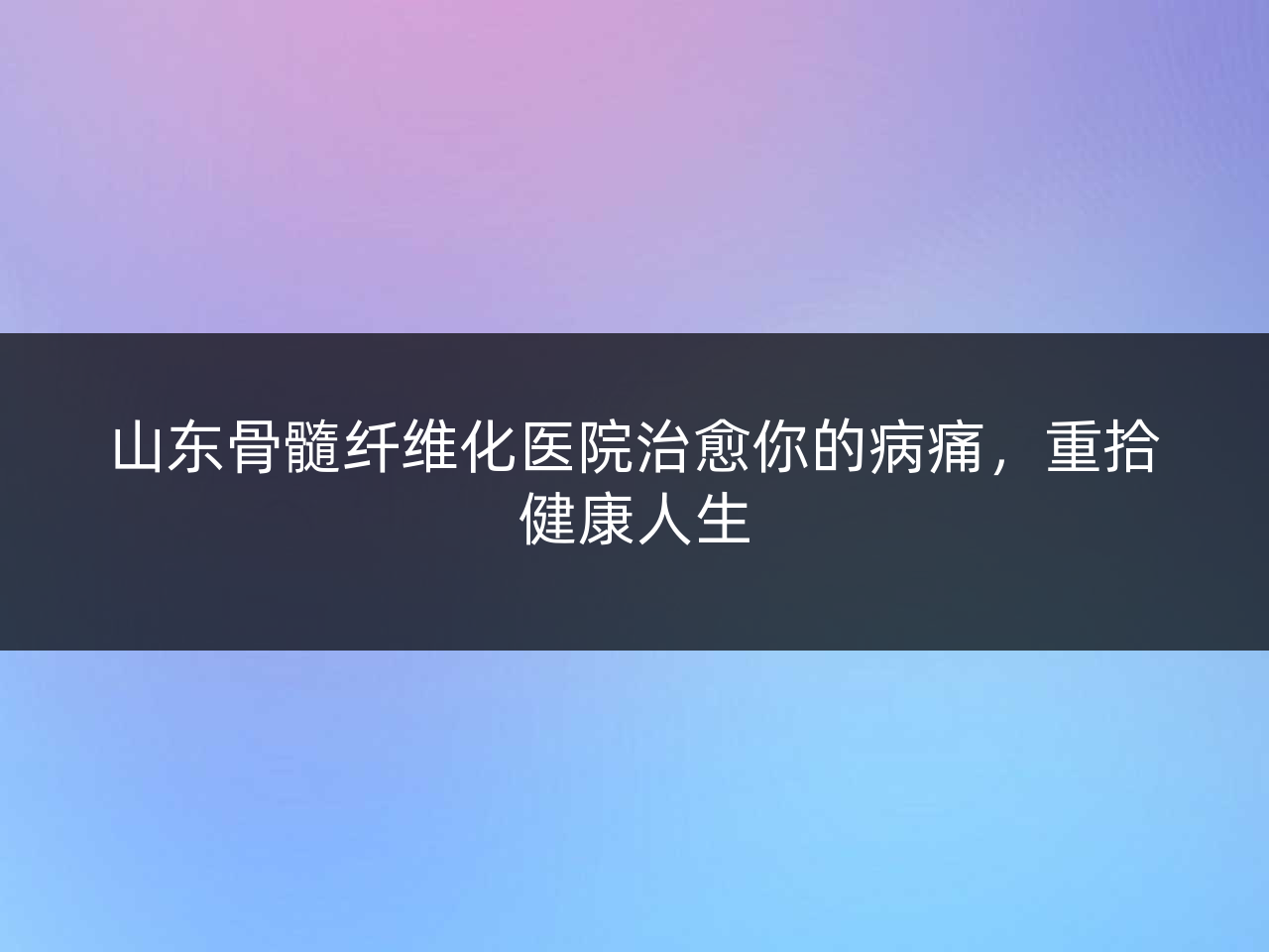 山东骨髓纤维化医院治愈你的病痛，重拾健康人生