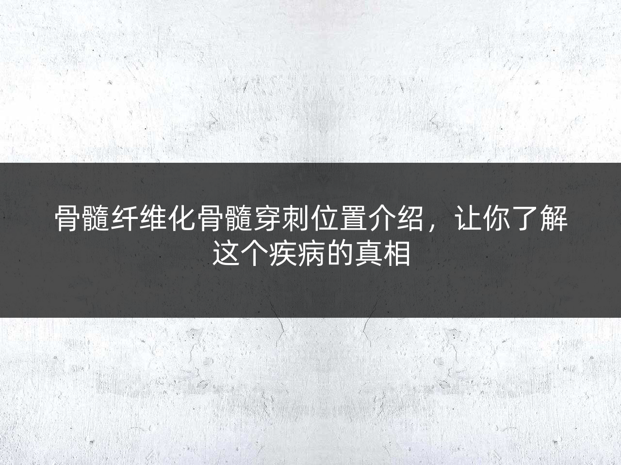 骨髓纤维化骨髓穿刺位置介绍,让你了解这个疾病的真相