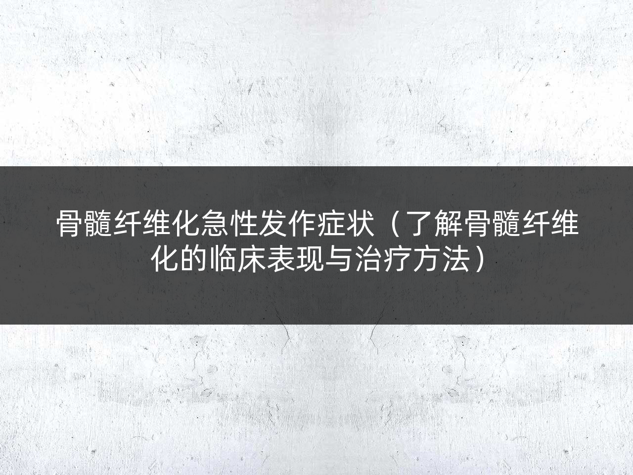 骨髓纤维化急性发作症状(了解骨髓纤维化的临床表现与治疗方法)