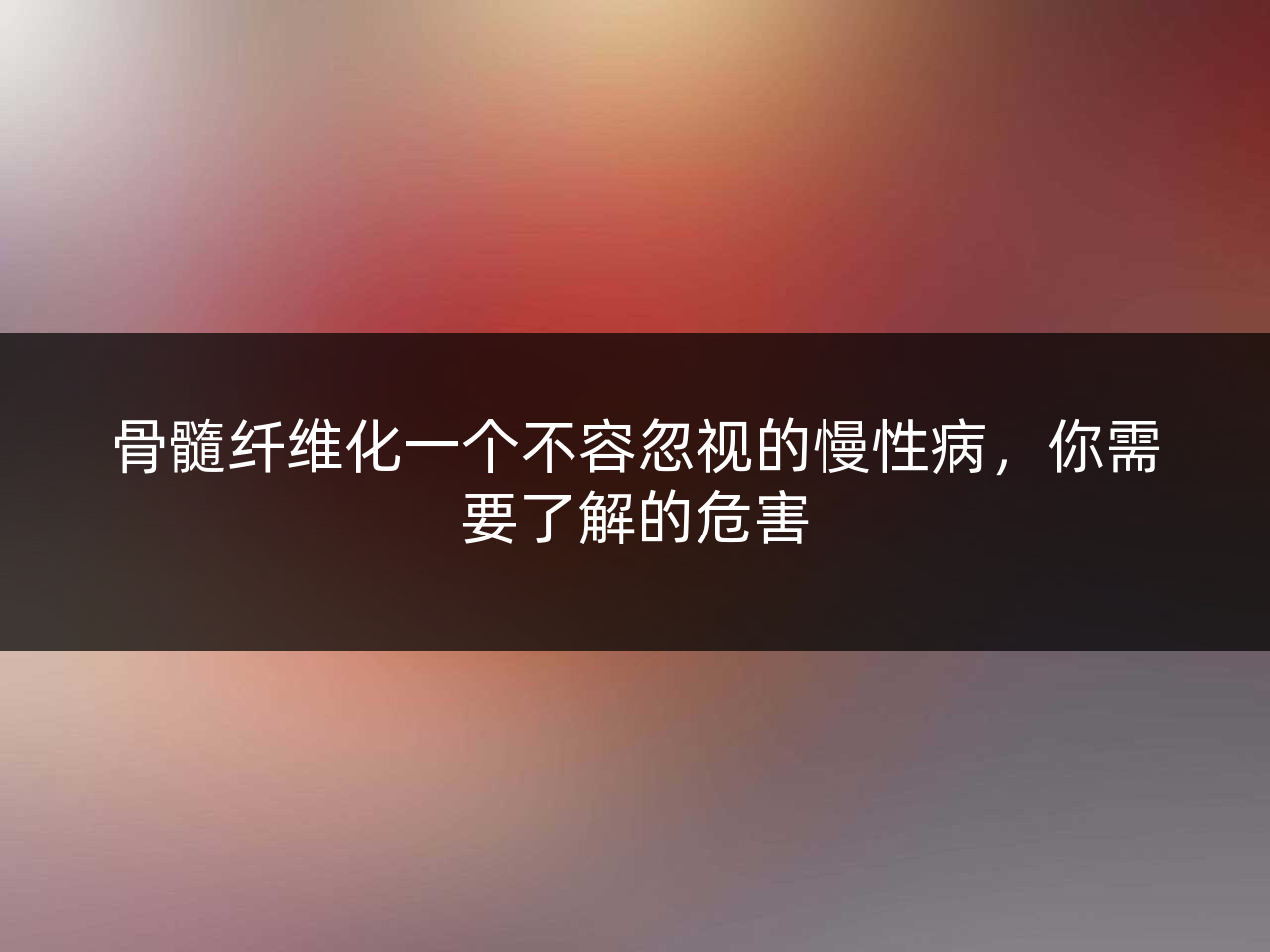 骨髓纤维化一个不容忽视的慢性病,你需要了解的危害