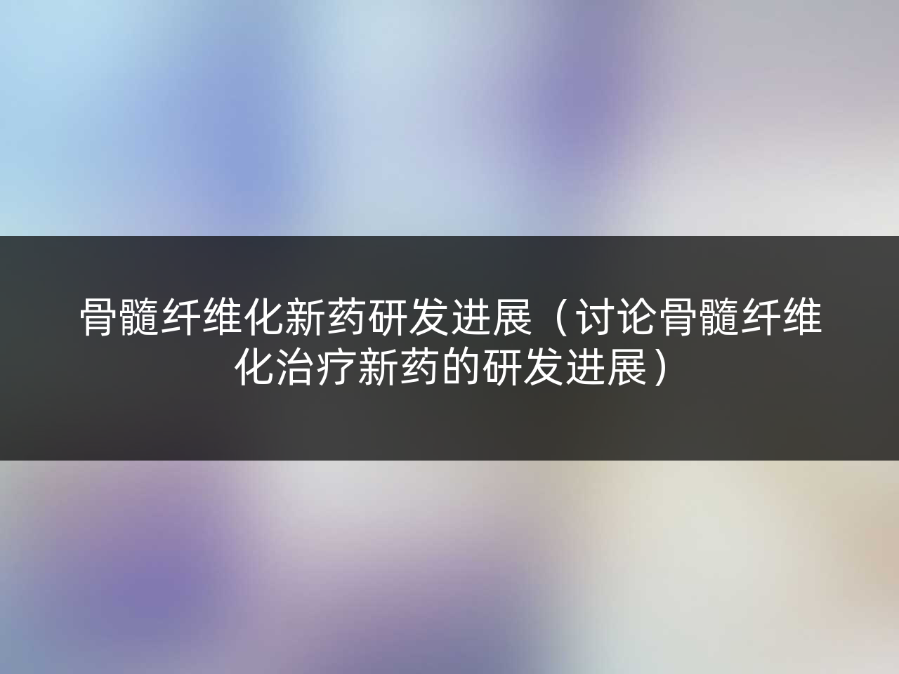 骨髓纤维化新药研发进展(讨论骨髓纤维化治疗新药的研发进展)