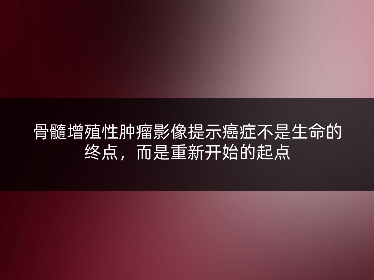 骨髓增殖性肿瘤影像提示癌症不是生命的终点,而是重新开始的起点