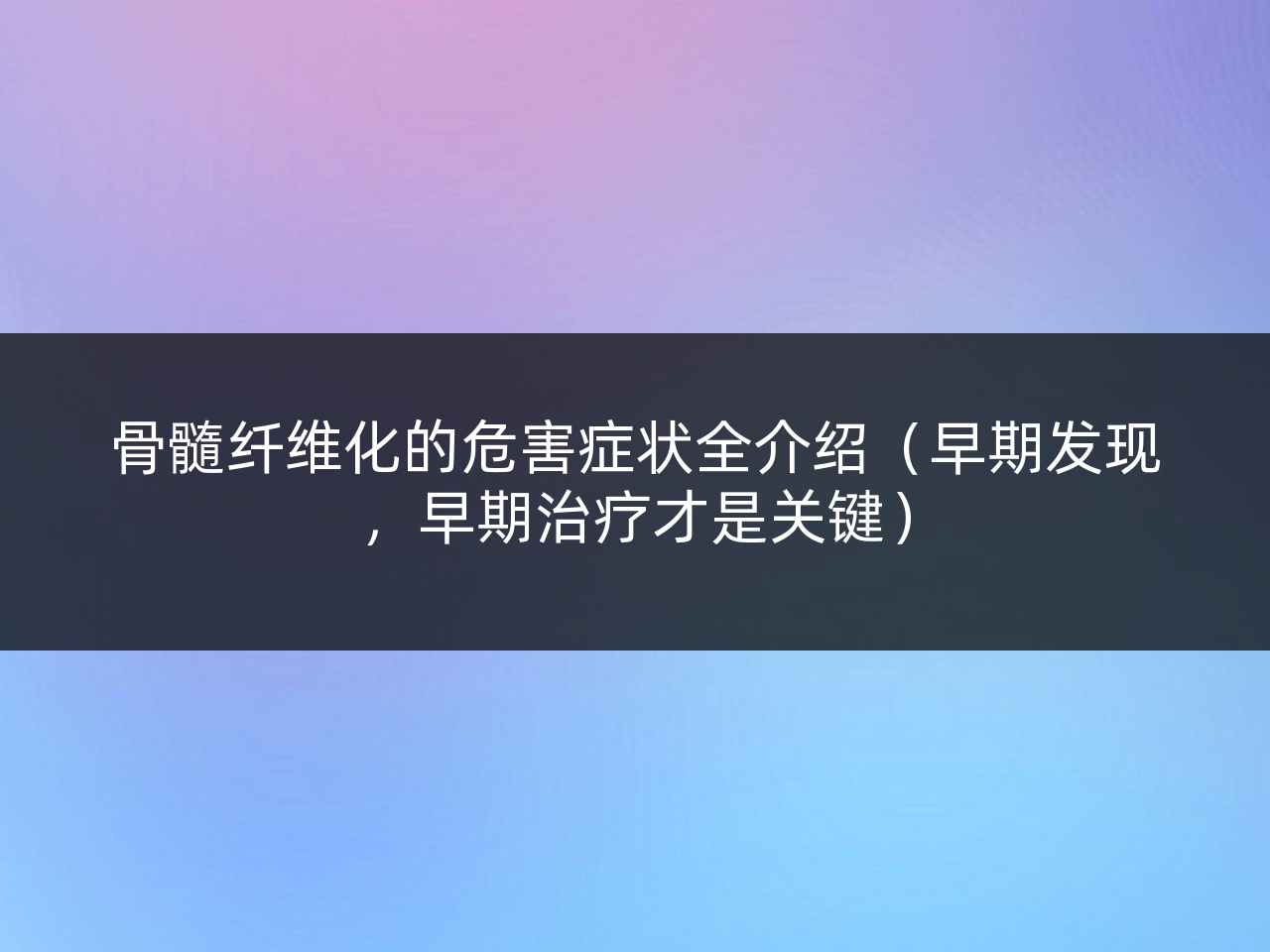 骨髓纤维化的危害症状全介绍(早期发现,早期治疗才是关键)