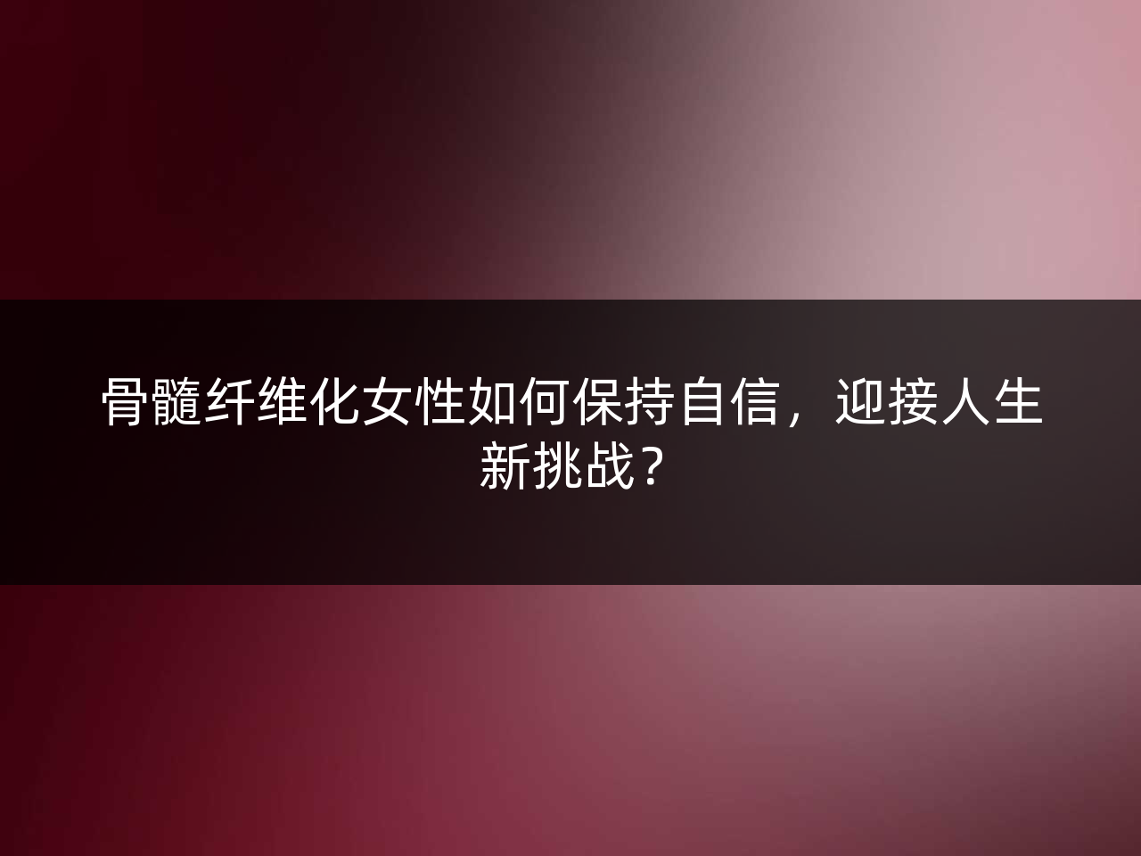 骨髓纤维化女性如何保持自信,迎接人生新挑战?