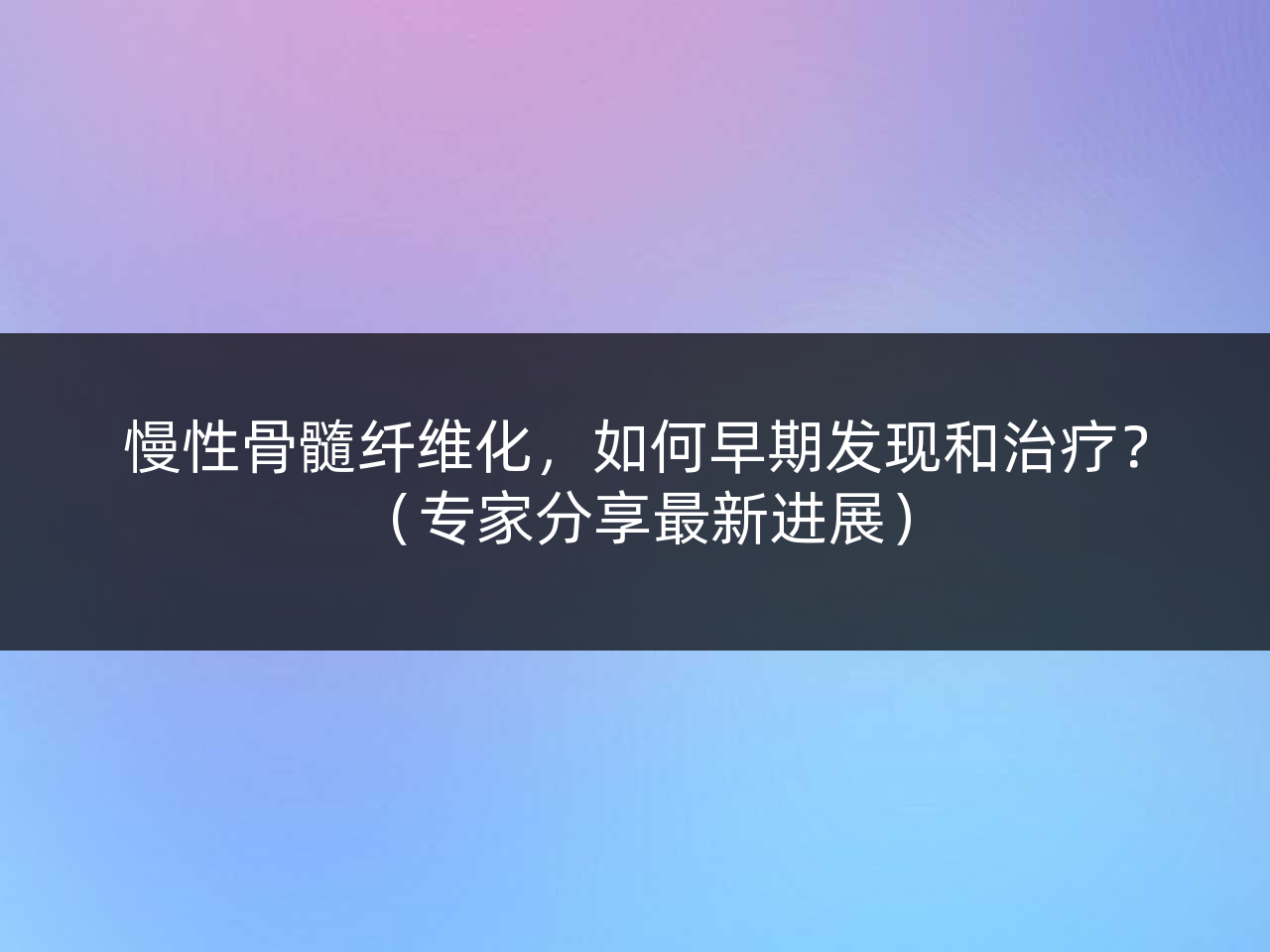 慢性骨髓纤维化,如何早期发现和治疗?(专家分享最新进展)