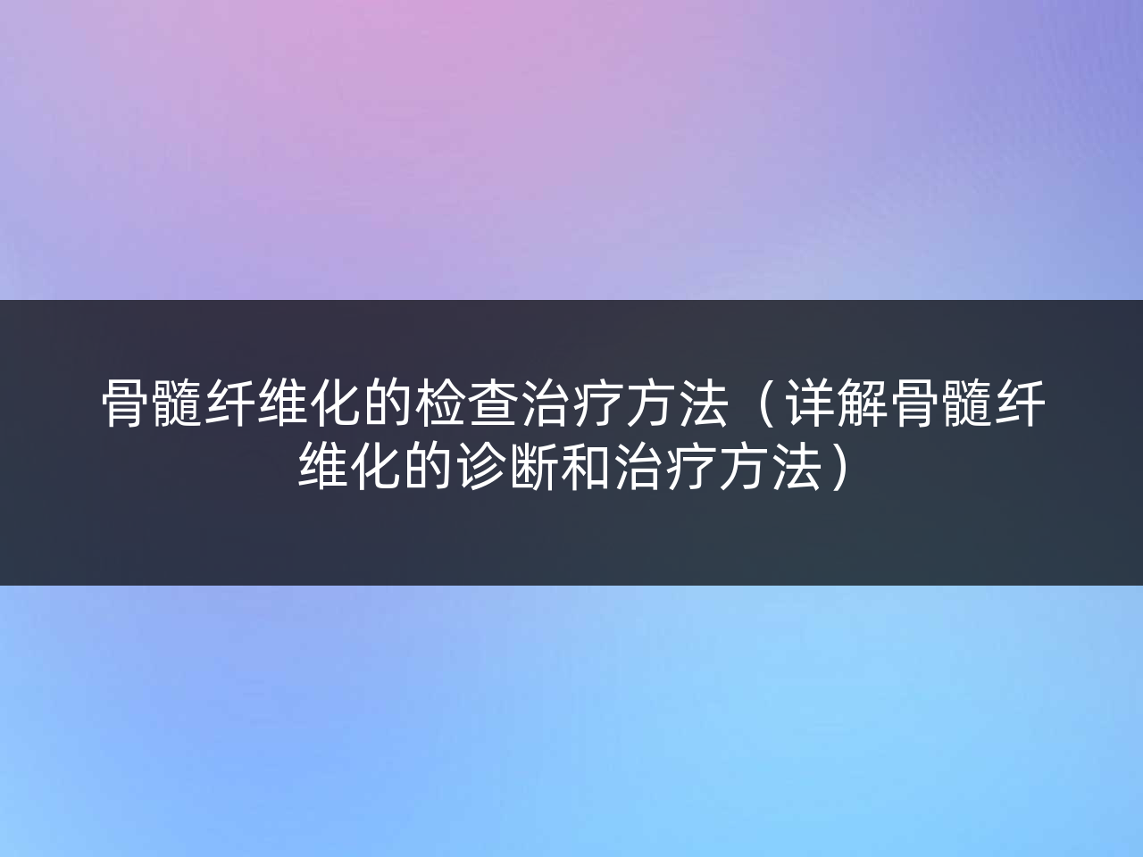 骨髓纤维化的检查治疗方法（详解骨髓纤维化的诊断和治疗方法）