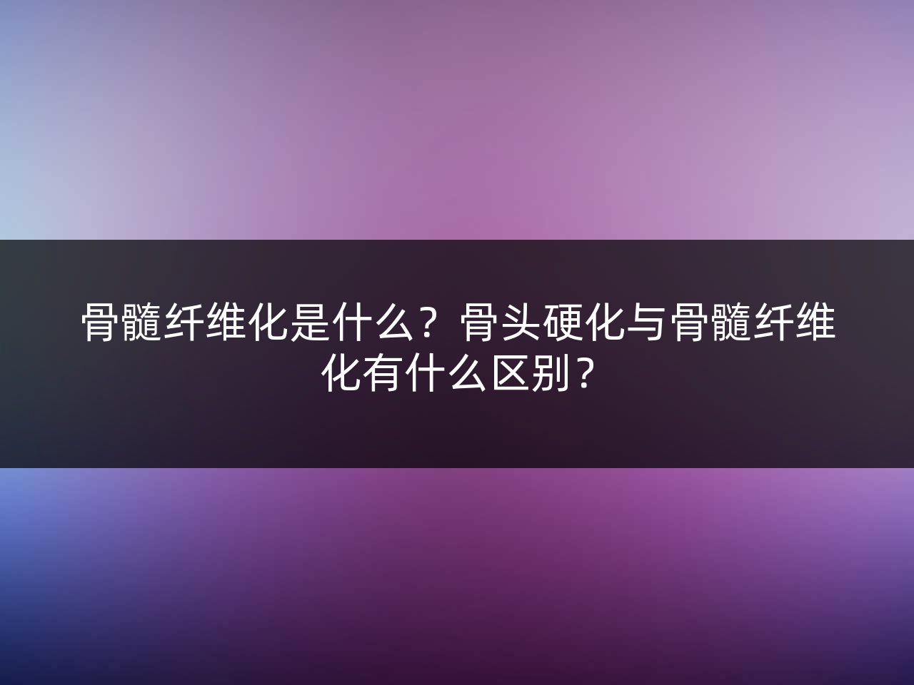 骨髓纤维化是什么?骨头硬化与骨髓纤维化有什么区别?