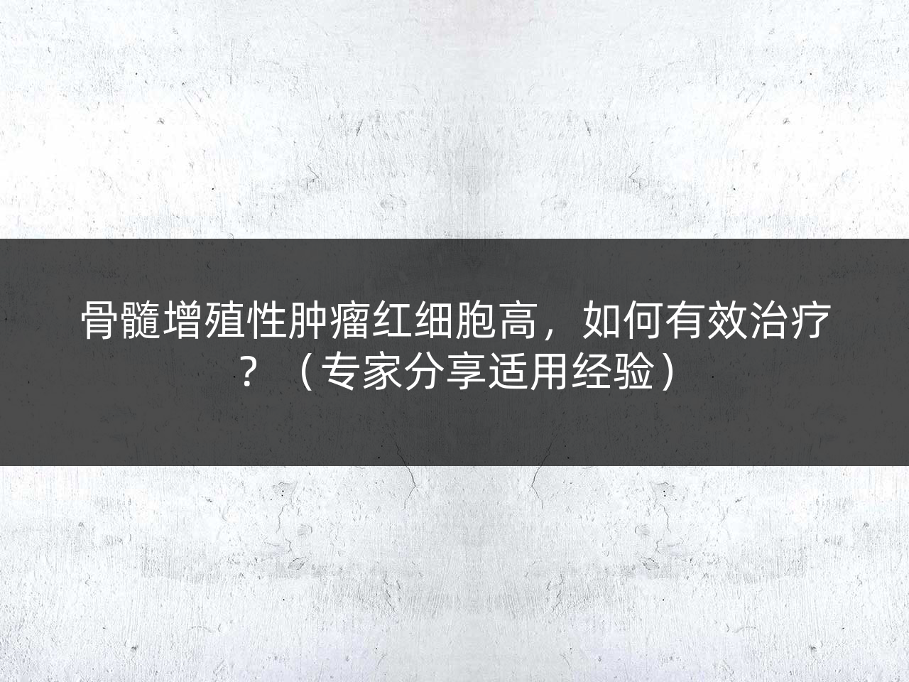 骨髓增殖性肿瘤红细胞高,如何有效治疗?(专家分享适用经验)