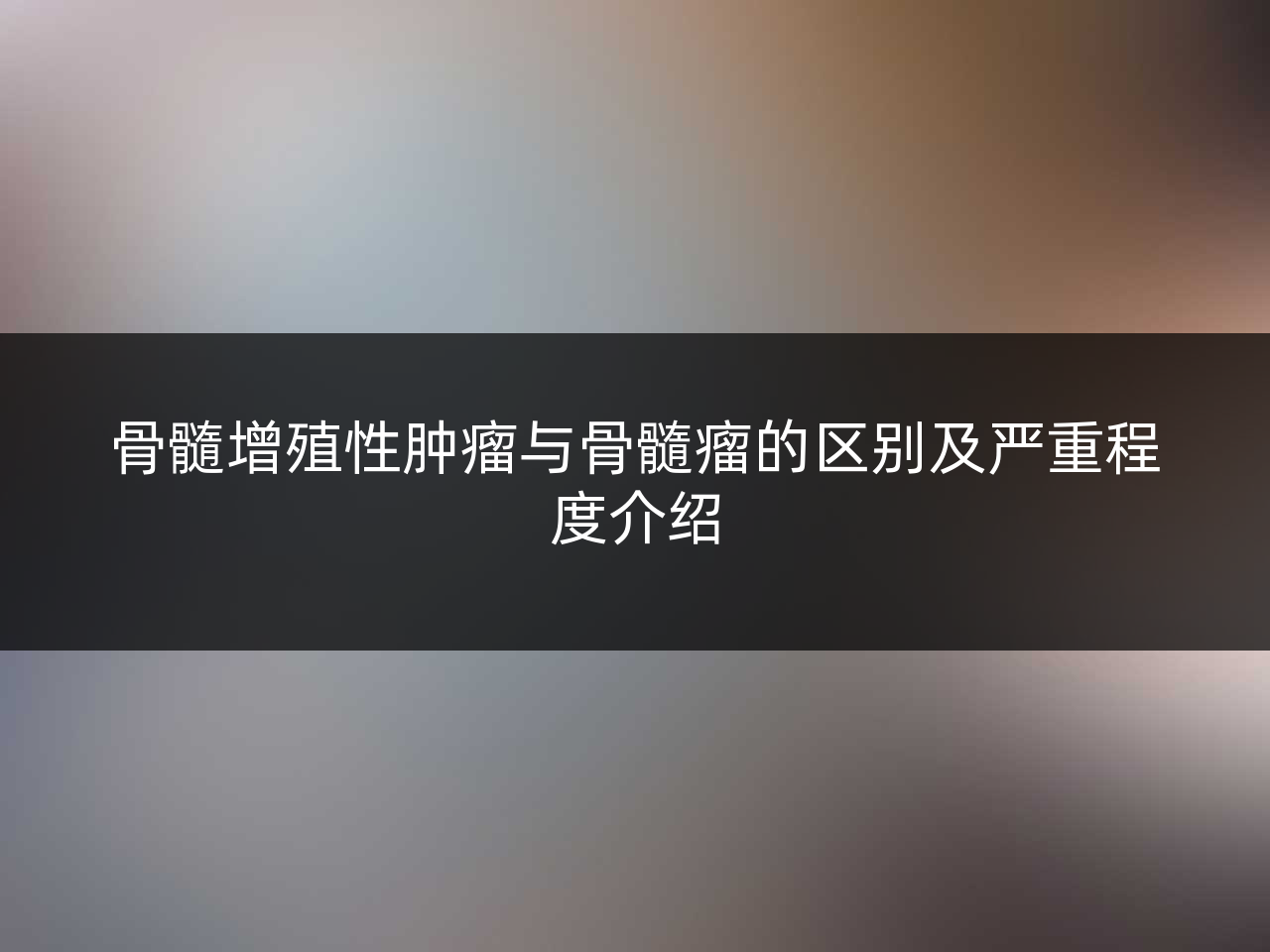 骨髓增殖性肿瘤与骨髓瘤的区别及严重程度介绍