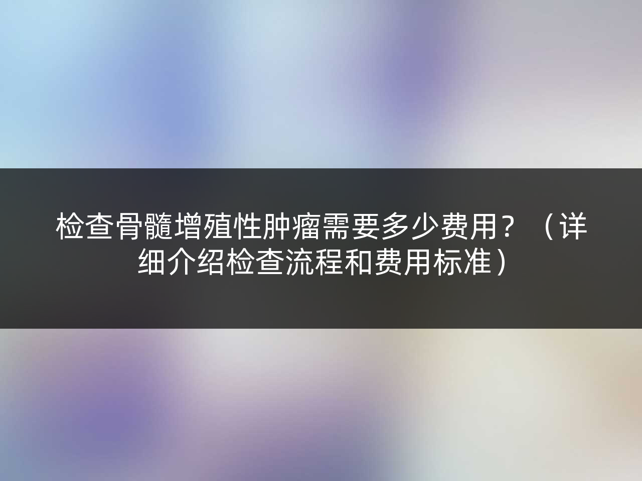 检查骨髓增殖性肿瘤需要多少费用?(详细介绍检查流程和费用标准)