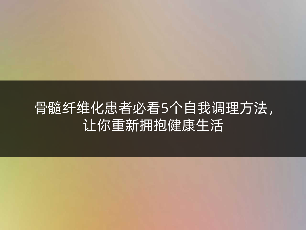 骨髓纤维化患者必看5个自我调理方法,让你重新拥抱健康生活