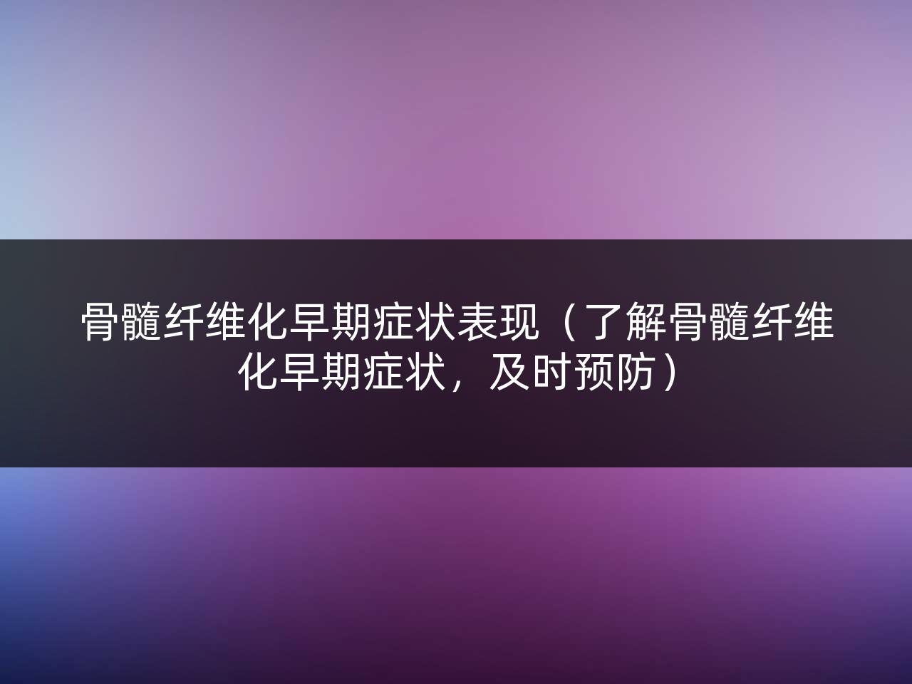 骨髓纤维化早期症状表现(了解骨髓纤维化早期症状,及时预防)