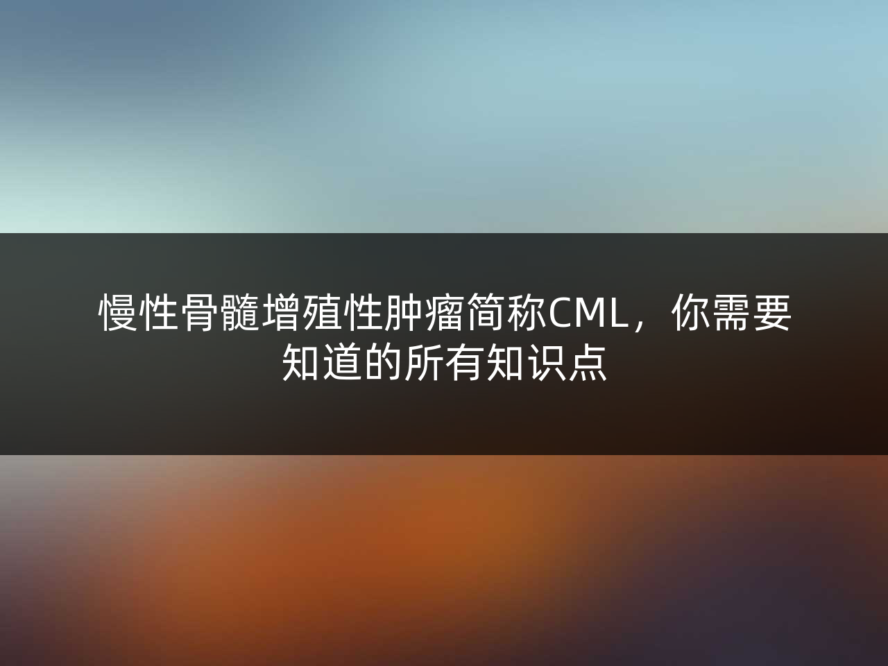 慢性骨髓增殖性肿瘤简称CML,你需要知道的所有知识点