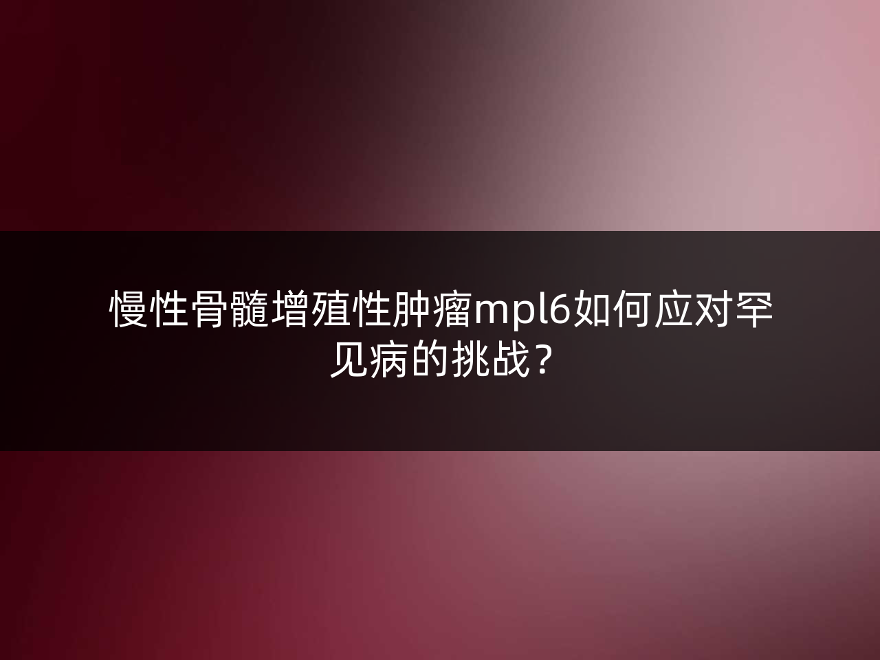慢性骨髓增殖性肿瘤mpl6如何应对罕见病的挑战?